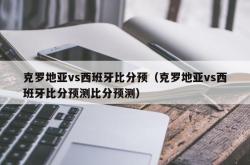 克罗地亚vs西班牙比分预（克罗地亚vs西班牙比分预测比分预测）