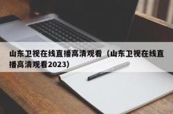 山东卫视在线直播高清观看（山东卫视在线直播高清观看2023）