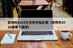 欧洲杯2024几月份开始比赛（世界杯2026是哪个国家）