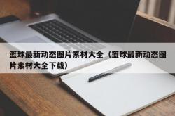 篮球最新动态图片素材大全（篮球最新动态图片素材大全下载）