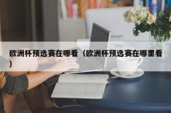 欧洲杯预选赛在哪看（欧洲杯预选赛在哪里看）