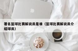 著名篮球比赛解说员是谁（篮球比赛解说员介绍球员）