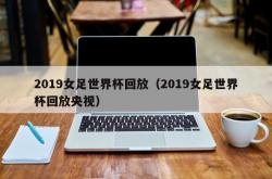 2019女足世界杯回放（2019女足世界杯回放央视）