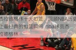 杰拉德格林十大扣篮，回顾NBA历史上最经典的扣篮瞬间  nba球员杰拉德格林