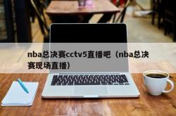 nba总决赛cctv5直播吧（nba总决赛现场直播）