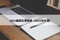 2021最新比赛视频（2021年比赛）