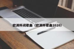 欧洲杯闭歌曲（欧洲杯歌曲2020）