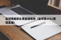 篮球赛最新比赛直播视频（篮球赛2021赛程直播）