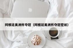 阿根廷美洲杯夺冠（阿根廷美洲杯夺冠壁纸）