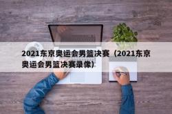 2021东京奥运会男篮决赛（2021东京奥运会男篮决赛录像）