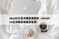 nba2022总决赛录像回放（nba2022总决赛录像回放免费）