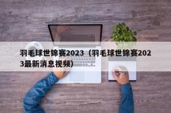 羽毛球世锦赛2023（羽毛球世锦赛2023最新消息视频）