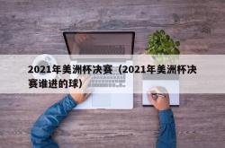 2021年美洲杯决赛（2021年美洲杯决赛谁进的球）