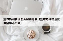 篮球热潮物语怎么解锁比赛（篮球热潮物语比赛解锁不出来）