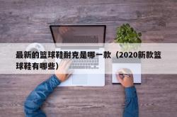 最新的篮球鞋耐克是哪一款（2020新款篮球鞋有哪些）