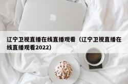 辽宁卫视直播在线直播观看（辽宁卫视直播在线直播观看2022）