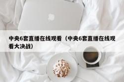 中央6套直播在线观看（中央6套直播在线观看大决战）