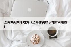 上海休闲娱乐地方（上海休闲娱乐地方有哪些）