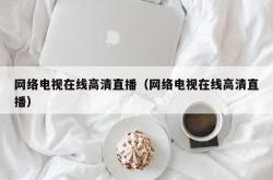 网络电视在线高清直播（网络电视在线高清直播）