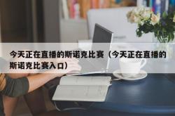 今天正在直播的斯诺克比赛（今天正在直播的斯诺克比赛入口）