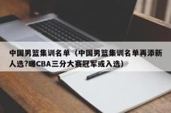 中国男篮集训名单（中国男篮集训名单再添新人选?曝CBA三分大赛冠军或入选）