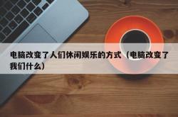 电脑改变了人们休闲娱乐的方式（电脑改变了我们什么）