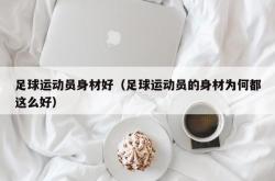 足球运动员身材好（足球运动员的身材为何都这么好）