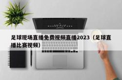 足球现场直播免费视频直播2023（足球直播比赛视频）