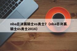 nba总决赛骑士vs勇士7（nba总决赛骑士vs勇士2016）