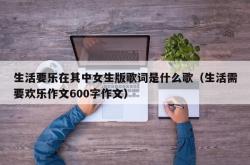 生活要乐在其中女生版歌词是什么歌（生活需要欢乐作文600字作文）