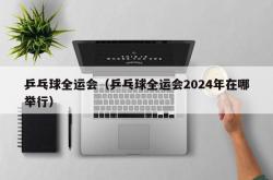 乒乓球全运会（乒乓球全运会2024年在哪举行）