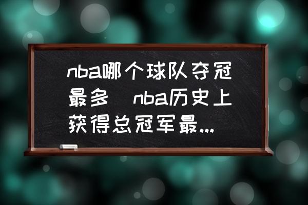 nba哪个球队夺冠最多(nba历史上获得总冠军最多的球队是？)